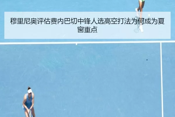 穆里尼奥评估费内巴切中锋人选高空打法为何成为夏窗重点