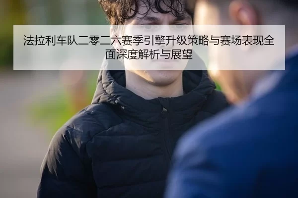 法拉利车队二零二六赛季引擎升级策略与赛场表现全面深度解析与展望
