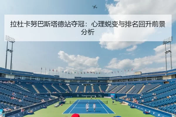 拉杜卡努巴斯塔德站夺冠：心理蜕变与排名回升前景分析
