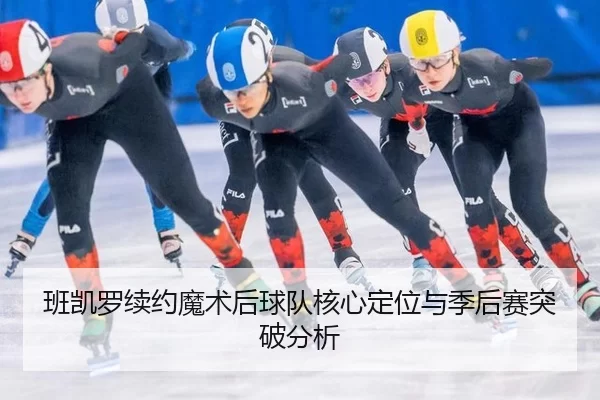 班凯罗续约魔术后球队核心定位与季后赛突破分析